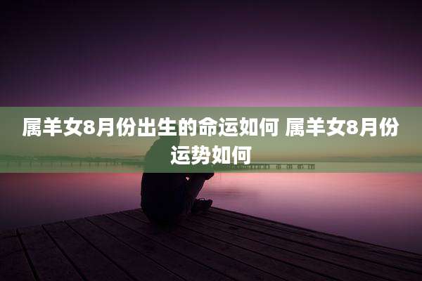 属羊女8月份出生的命运如何 属羊女8月份运势如何