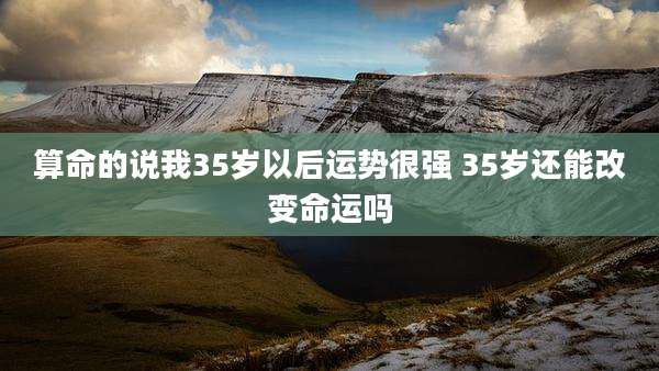 算命的说我35岁以后运势很强 35岁还能改变命运吗