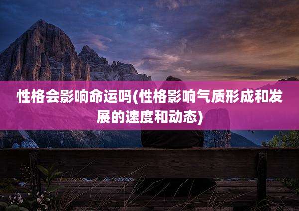 性格会影响命运吗(性格影响气质形成和发展的速度和动态)