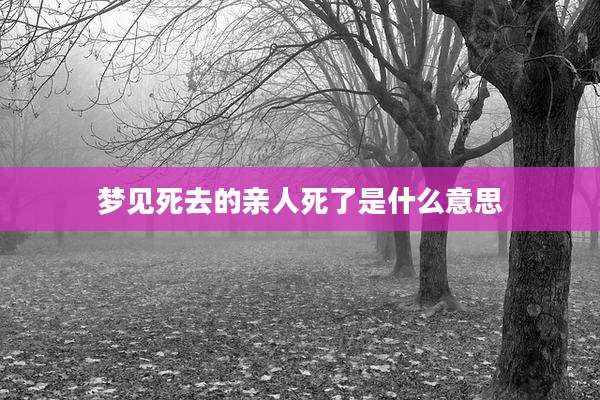 梦见死去的亲人死了是什么意思