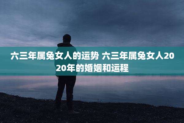 六三年属兔女人的运势 六三年属兔女人2020年的婚姻和运程
