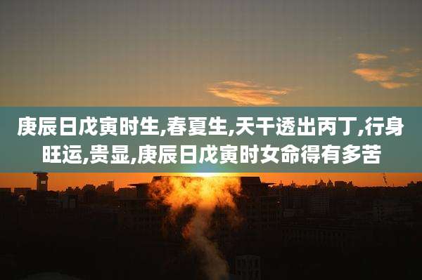 庚辰日戊寅时生,春夏生,天干透出丙丁,行身旺运,贵显,庚辰日戊寅时女命得有多苦