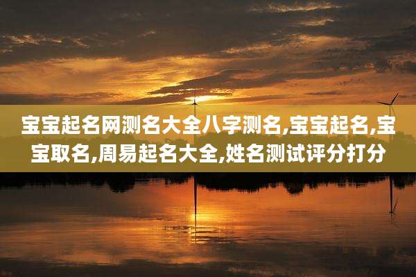 宝宝起名网测名大全八字测名,宝宝起名,宝宝取名,周易起名大全,姓名测试评分打分