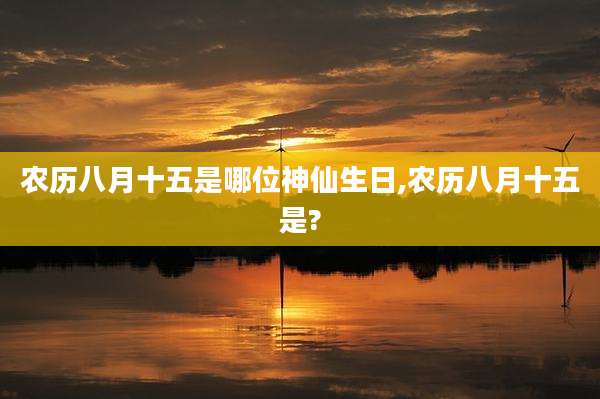 农历八月十五是哪位神仙生日,农历八月十五是?