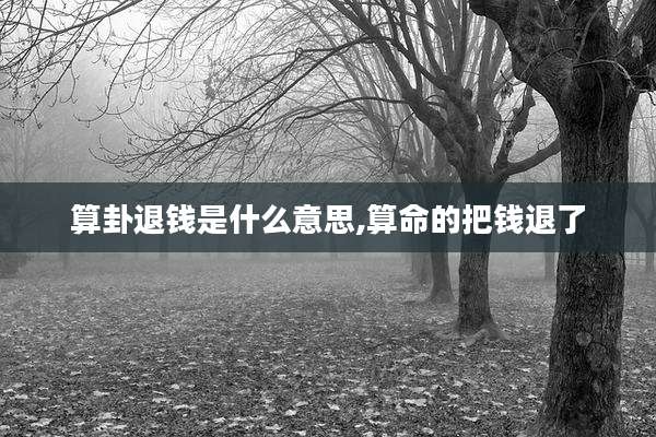 算卦退钱是什么意思,算命的把钱退了