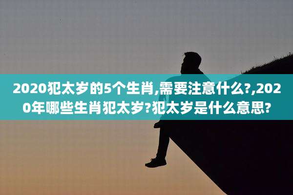 2020犯太岁的5个生肖,需要注意什么?,2020年哪些生肖犯太岁?犯太岁是什么意思?