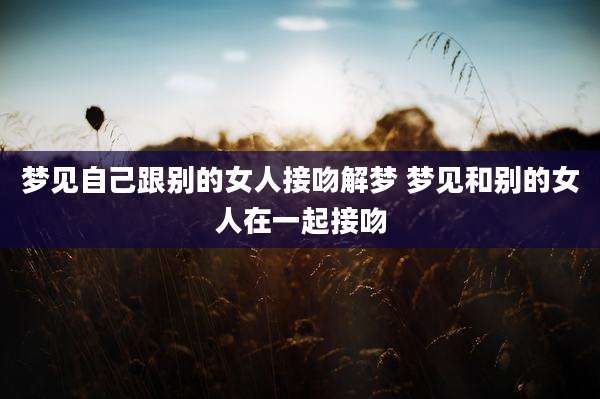 梦见自己跟别的女人接吻解梦 梦见和别的女人在一起接吻