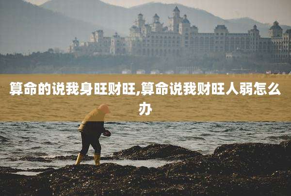 算命的说我身旺财旺,算命说我财旺人弱怎么办