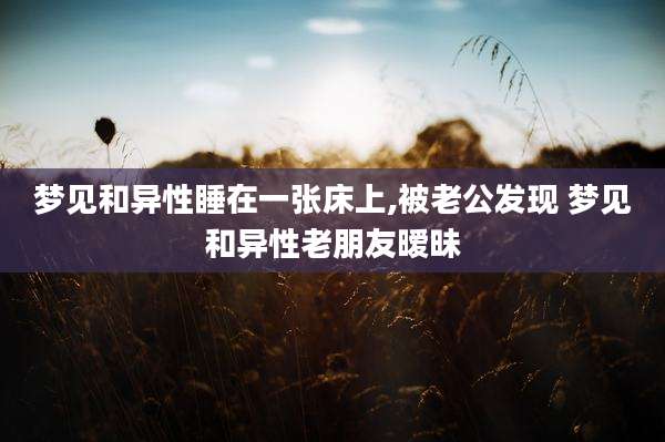 梦见和异性睡在一张床上,被老公发现 梦见和异性老朋友暧昧