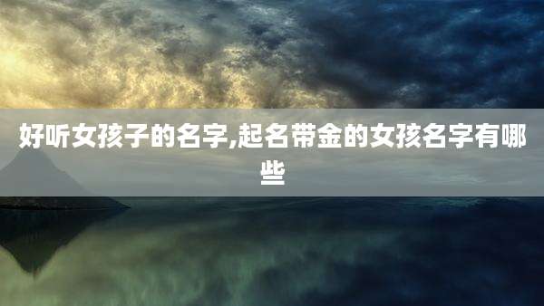 好听女孩子的名字,起名带金的女孩名字有哪些