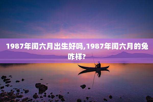1987年闰六月出生好吗,1987年闰六月的兔咋样?