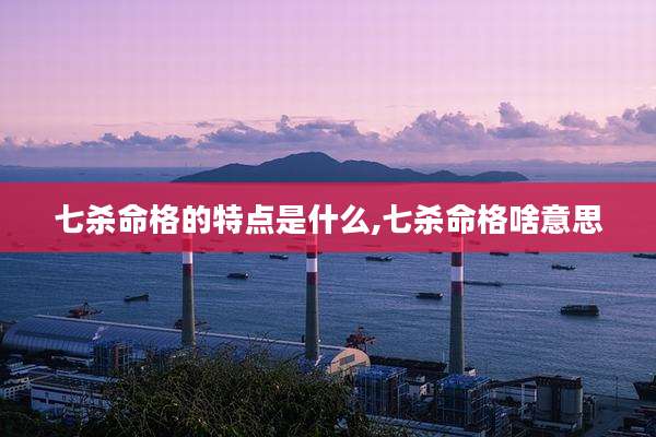 七杀命格的特点是什么,七杀命格啥意思