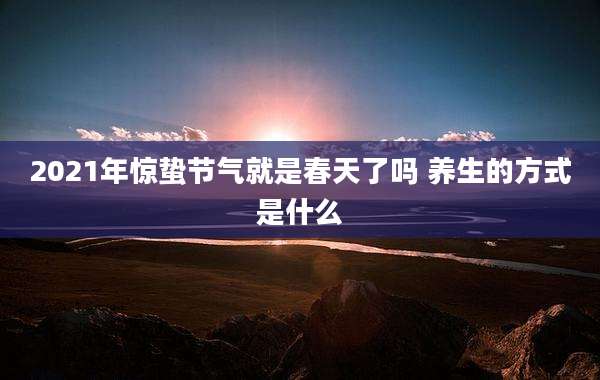 2021年惊蛰节气就是春天了吗 养生的方式是什么