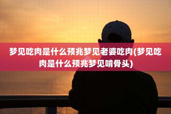 梦见吃肉是什么预兆梦见老婆吃肉(梦见吃肉是什么预兆梦见啃骨头)