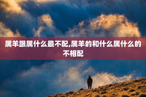 属羊跟属什么最不配,属羊的和什么属什么的不相配