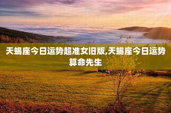 天蝎座今日运势超准女旧版,天蝎座今日运势算命先生