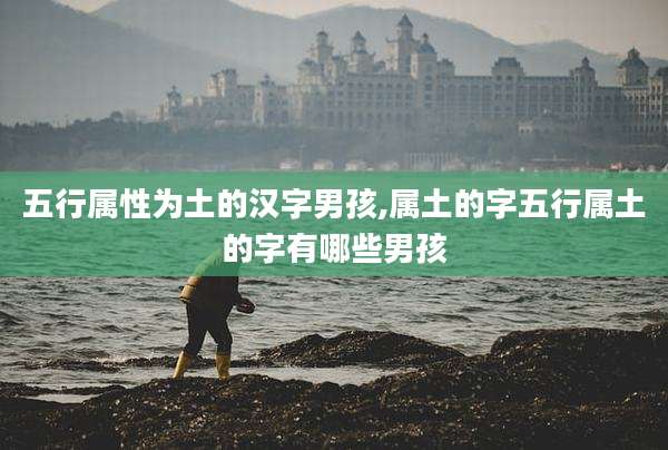 五行属性为土的汉字男孩,属土的字五行属土的字有哪些男孩
