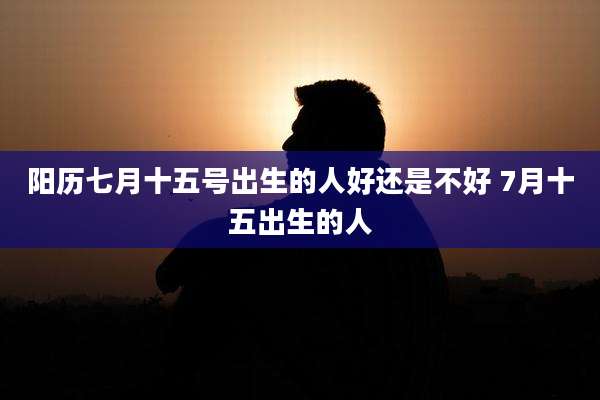 阳历七月十五号出生的人好还是不好 7月十五出生的人
