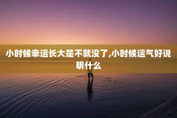 小时候幸运长大是不就没了,小时候运气好说明什么
