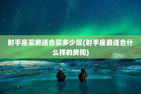 射手座买房适合买多少层(射手座最适合什么样的房间)