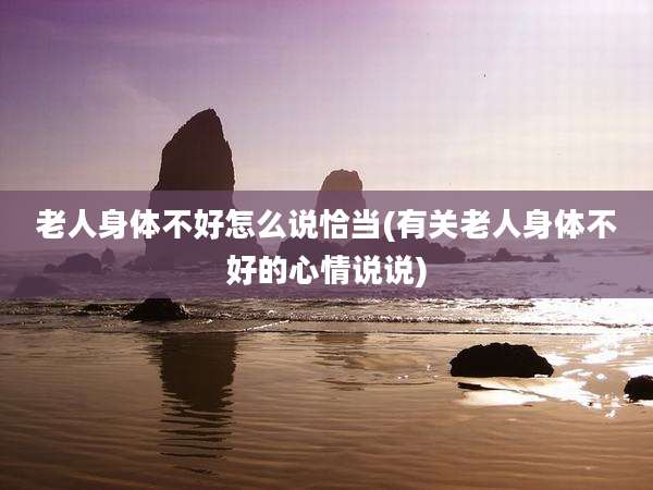 老人身体不好怎么说恰当(有关老人身体不好的心情说说)