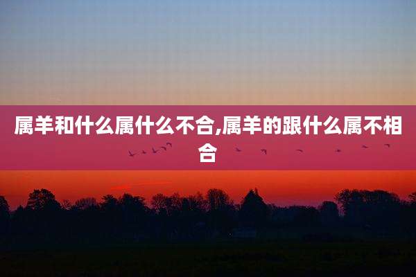 属羊和什么属什么不合,属羊的跟什么属不相合