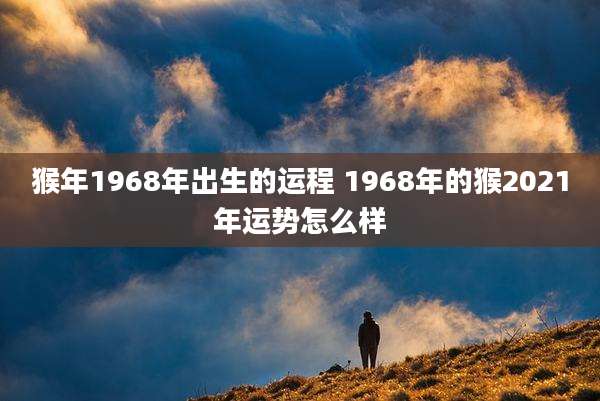 猴年1968年出生的运程 1968年的猴2021年运势怎么样