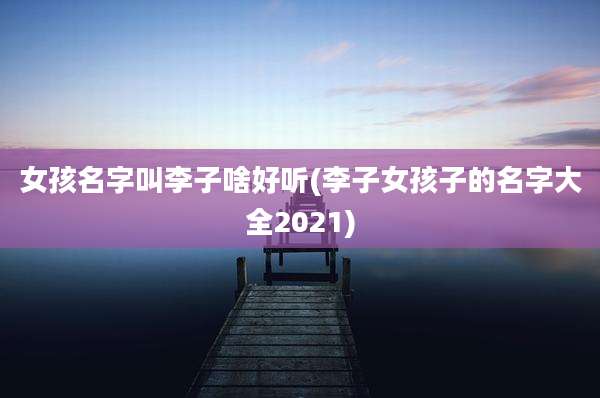 女孩名字叫李子啥好听(李子女孩子的名字大全2021)