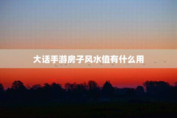 大话手游房子风水值有什么用