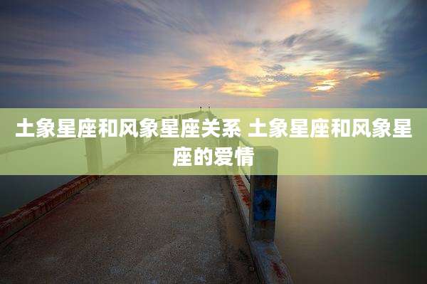 土象星座和风象星座关系 土象星座和风象星座的爱情