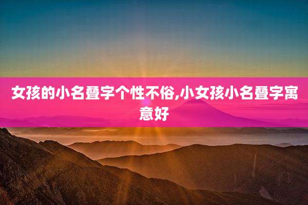 女孩的小名叠字个性不俗,小女孩小名叠字寓意好