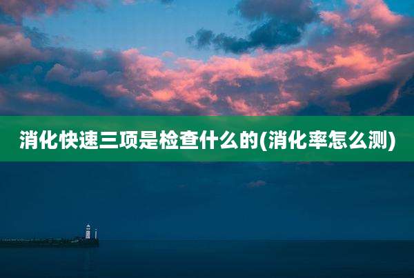 消化快速三项是检查什么的(消化率怎么测)