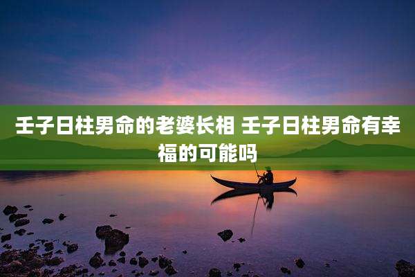 壬子日柱男命的老婆长相 壬子日柱男命有幸福的可能吗