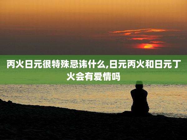 丙火日元很特殊忌讳什么,日元丙火和日元丁火会有爱情吗