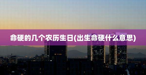 命硬的几个农历生日(出生命硬什么意思)
