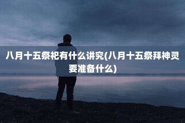 八月十五祭祀有什么讲究(八月十五祭拜神灵要准备什么)