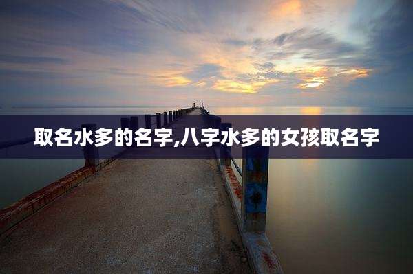 取名水多的名字,八字水多的女孩取名字