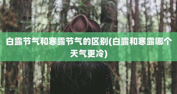 白露节气和寒露节气的区别(白露和寒露哪个天气更冷)