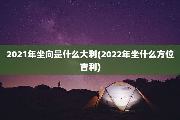 2021年坐向是什么大利(2022年坐什么方位吉利)