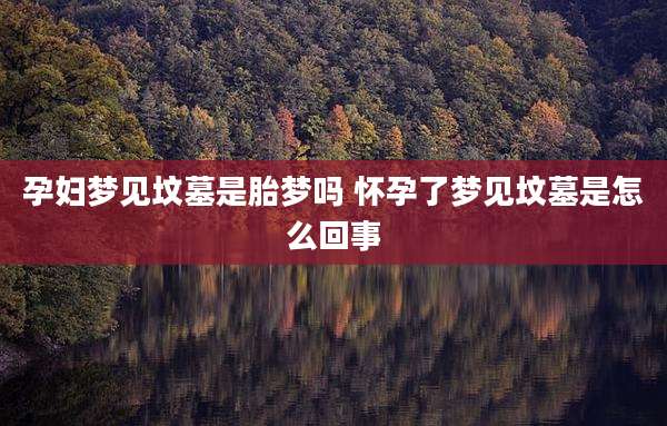 孕妇梦见坟墓是胎梦吗 怀孕了梦见坟墓是怎么回事