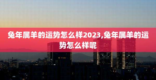 兔年属羊的运势怎么样2023,兔年属羊的运势怎么样呢