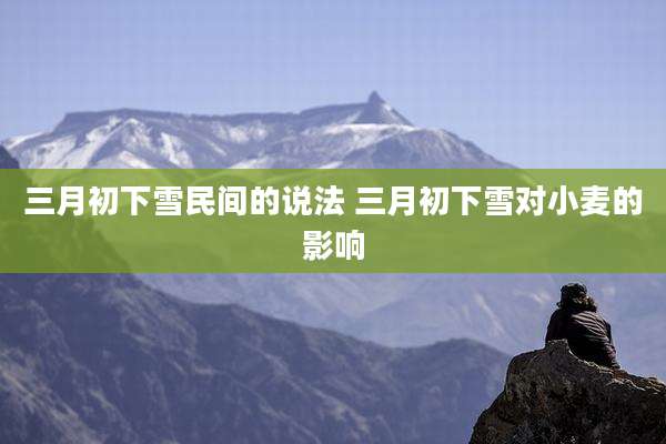 三月初下雪民间的说法 三月初下雪对小麦的影响
