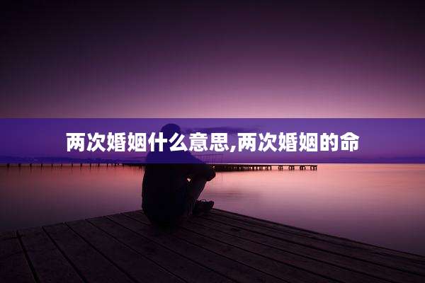 两次婚姻什么意思,两次婚姻的命