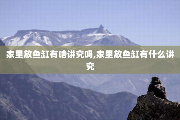 家里放鱼缸有啥讲究吗,家里放鱼缸有什么讲究