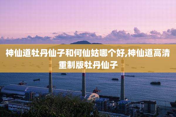 神仙道牡丹仙子和何仙姑哪个好,神仙道高清重制版牡丹仙子