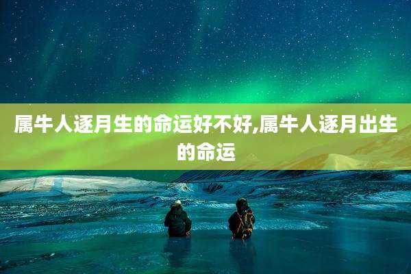 属牛人逐月生的命运好不好,属牛人逐月出生的命运