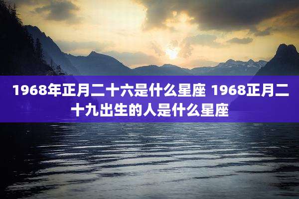 1968年正月二十六是什么星座 1968正月二十九出生的人是什么星座