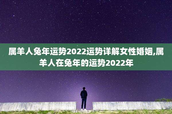 属羊人兔年运势2022运势详解女性婚姻,属羊人在兔年的运势2022年