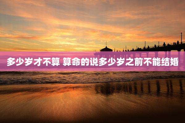 多少岁才不算 算命的说多少岁之前不能结婚