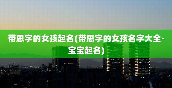 带思字的女孩起名(带思字的女孩名字大全-宝宝起名)